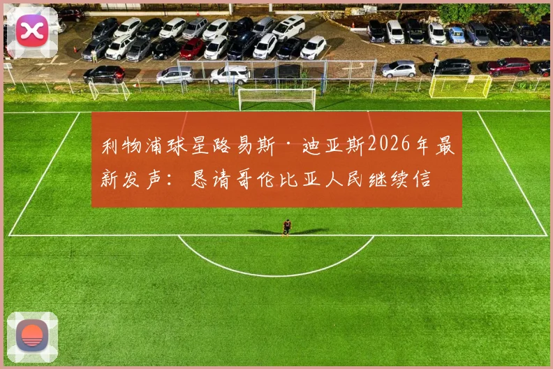 利物浦球星路易斯·迪亚斯2026年最新发声:恳请哥伦比亚人民继续信任,他承诺了什么?