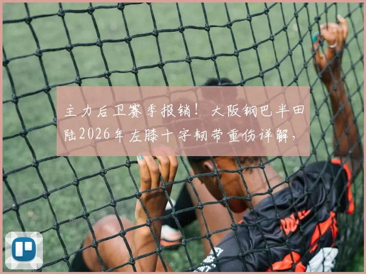 主力后卫赛季报销！大阪钢巴半田陆2026年左膝十字韧带重伤详解，康复时间与球队影响分析