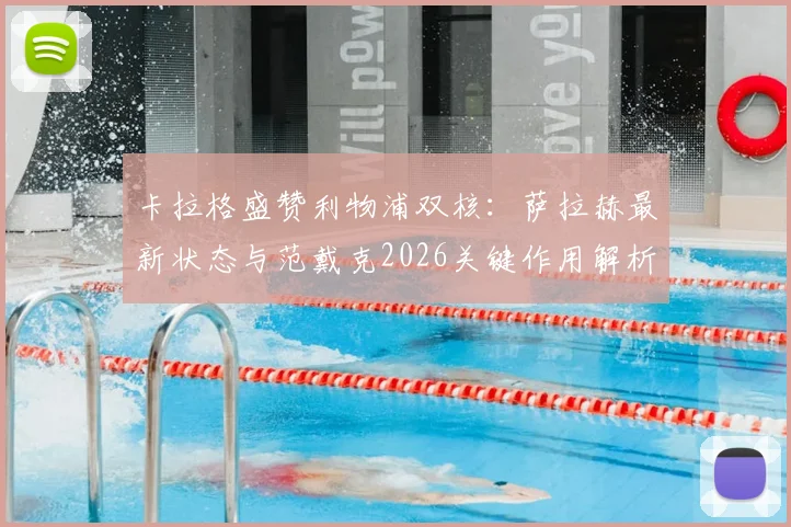 卡拉格盛赞利物浦双核：萨拉赫最新状态与范戴克2026关键作用解析，为何他们仍是球队最可靠基石