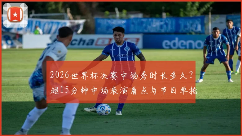 2026世界杯决赛中场秀时长多久？超15分钟中场表演看点与节目单抢先预测