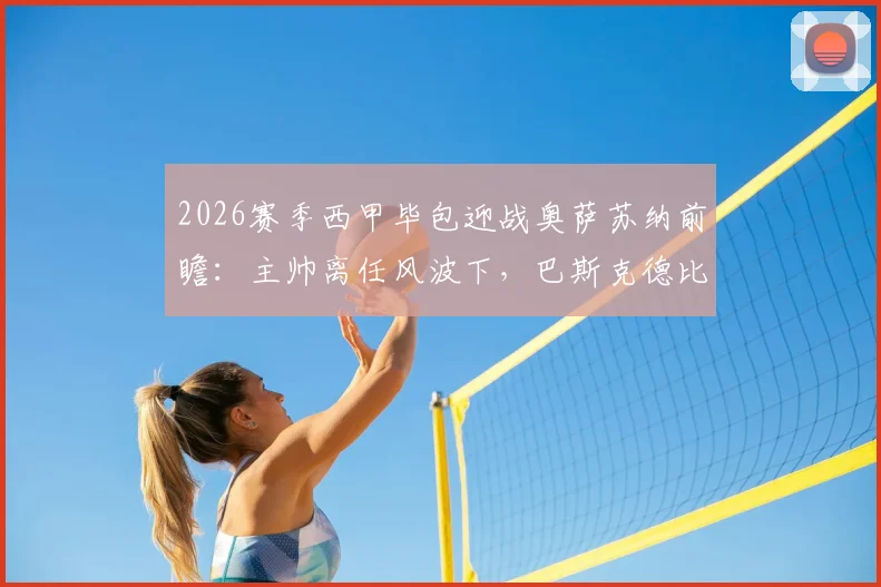 2026赛季西甲毕包迎战奥萨苏纳前瞻：主帅离任风波下，巴斯克德比悬念几何？