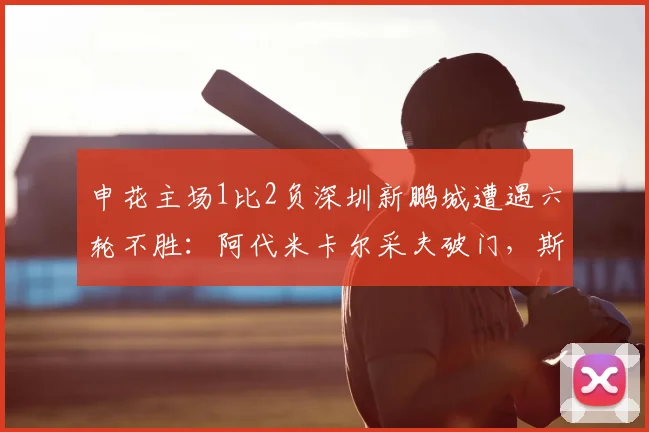 申花主场1比2负深圳新鹏城遭遇六轮不胜:阿代米卡尔采夫破门,斯卢茨基帅位堪忧
