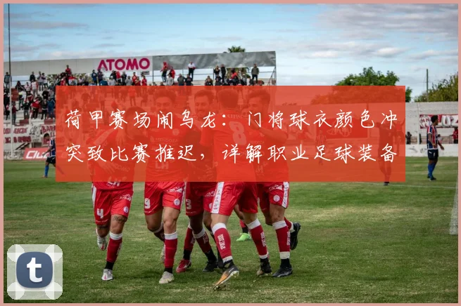 荷甲赛场闹乌龙：门将球衣颜色冲突致比赛推迟，详解职业足球装备规则与赛前检查流程