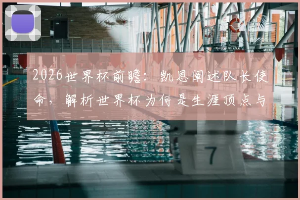 2026世界杯前瞻：凯恩阐述队长使命，解析世界杯为何是生涯顶点与至高荣誉