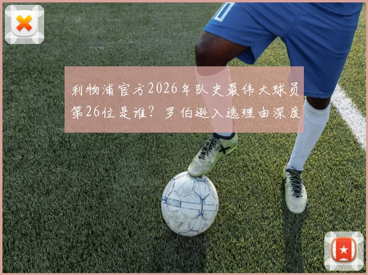 利物浦官方2026年队史最伟大球员第26位是谁？罗伯逊入选理由深度探讨，附完整榜单排名解析