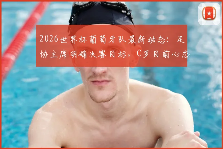 2026世界杯葡萄牙队最新动态：足协主席明确决赛目标，C罗目前心态成关键看点