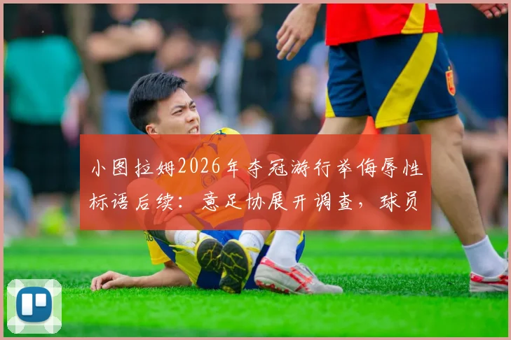 小图拉姆2026年夺冠游行举侮辱性标语后续：意足协展开调查，球员或面临禁赛等处罚
