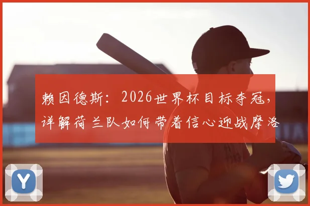 赖因德斯:2026世界杯目标夺冠,详解荷兰队如何带着信心迎战摩洛哥队的战术与准备