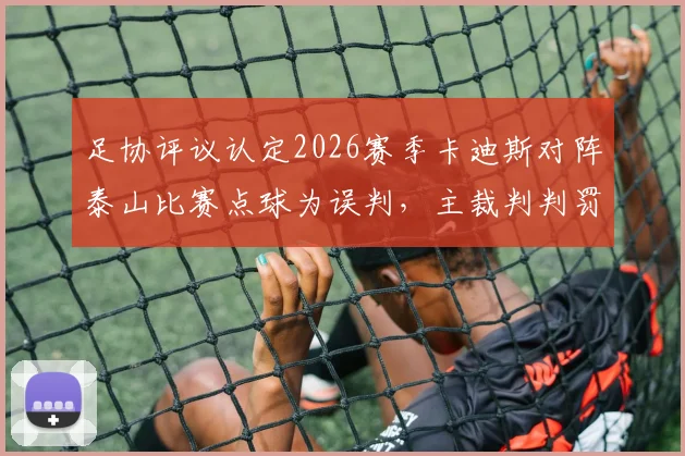 足协评议认定2026赛季卡迪斯对阵泰山比赛点球为误判,主裁判判罚点球系错误决定引发热议,解析争议球全过程与裁判新规