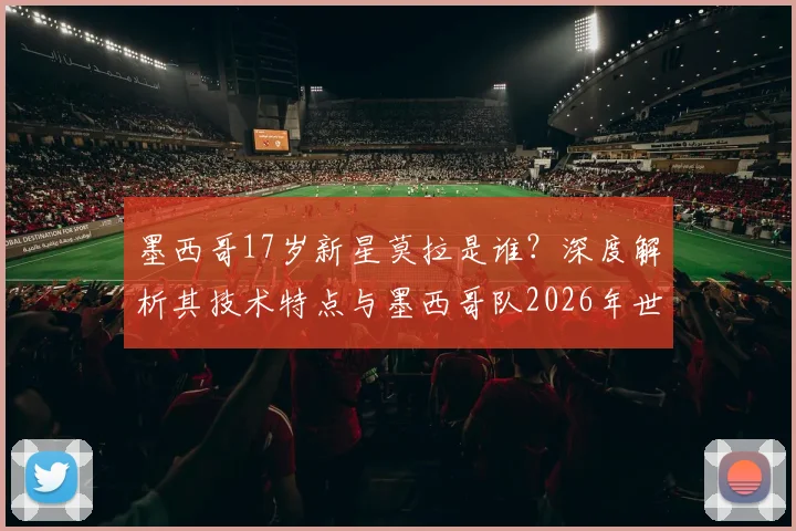 墨西哥17岁新星莫拉是谁？深度解析其技术特点与墨西哥队2026年世界杯冠军冲击力