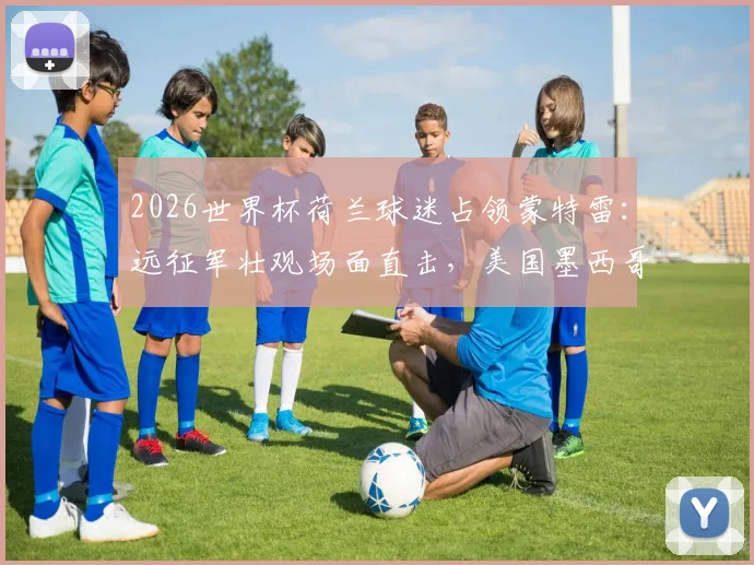 2026世界杯荷兰球迷占领蒙特雷：远征军壮观场面直击，美国墨西哥观赛全攻略
