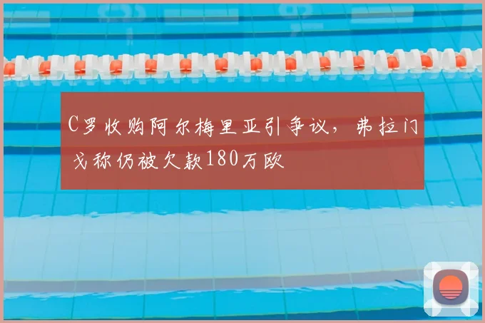 C罗收购阿尔梅里亚引争议，弗拉门戈称仍被欠款180万欧