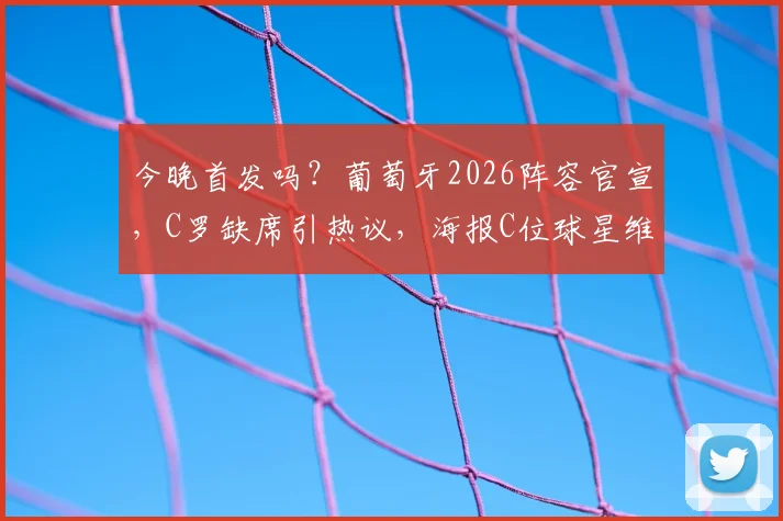 今晚首发吗？葡萄牙2026阵容官宣，C罗缺席引热议，海报C位球星维蒂尼亚背景解析