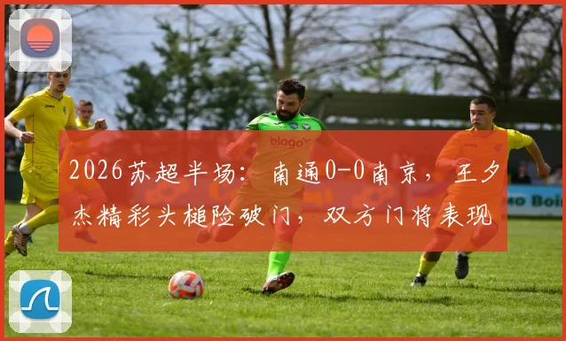 2026苏超半场：南通0-0南京，王夕杰精彩头槌险破门，双方门将表现稳健
