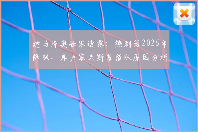 迪马济奥独家透露：热刺若2026年降级，库卢塞夫斯基留队原因分析与合同详情解读