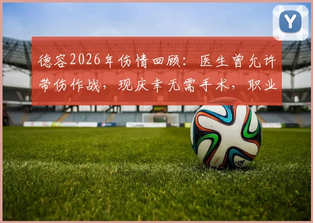 德容2026年伤情回顾：医生曾允许带伤作战，现庆幸无需手术，职业球员如何判断伤停时机？