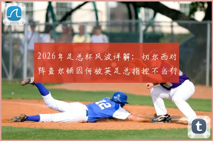 2026年足总杯风波详解:切尔西对阵查尔顿因何被英足总指控不当行为?球迷冲突与处罚可能全解析