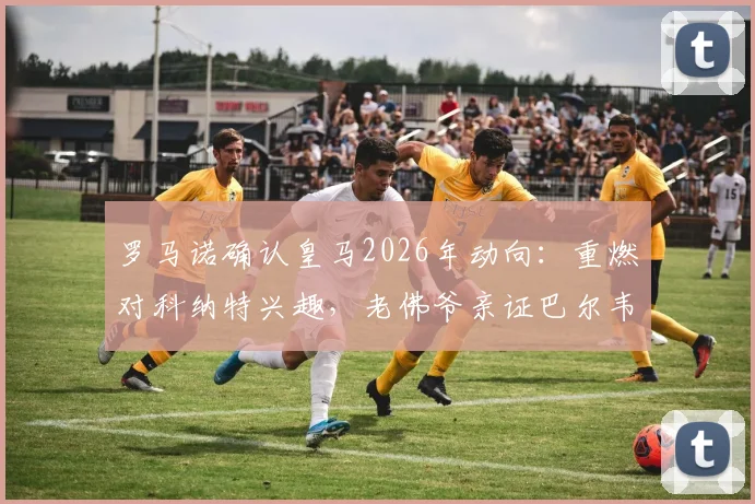 罗马诺确认皇马2026年动向：重燃对科纳特兴趣，老佛爷亲证巴尔韦德楚阿梅尼非卖品