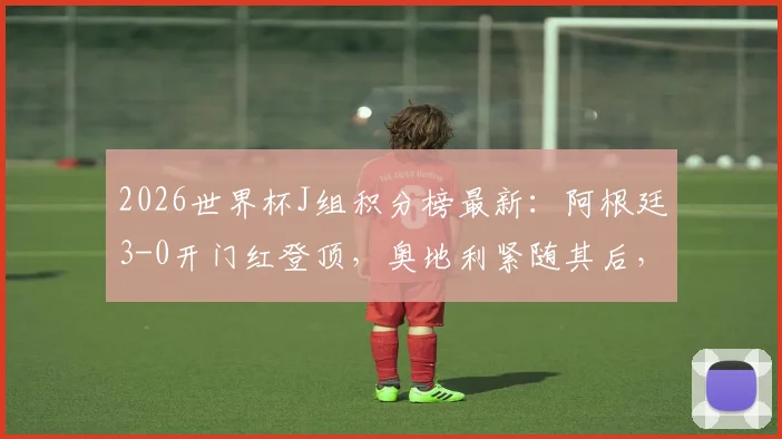2026世界杯J组积分榜最新：阿根廷3-0开门红登顶，奥地利紧随其后，出线形势深度解读
