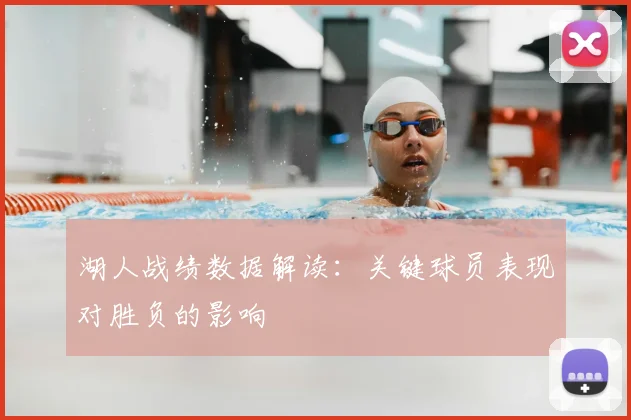 湖人战绩数据解读:关键球员表现对胜负的影响