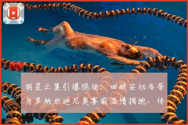 明星云集引爆现场：回顾安切洛蒂与罗纳尔迪尼奥赛前温情拥抱，传奇互动瞬间永载史册