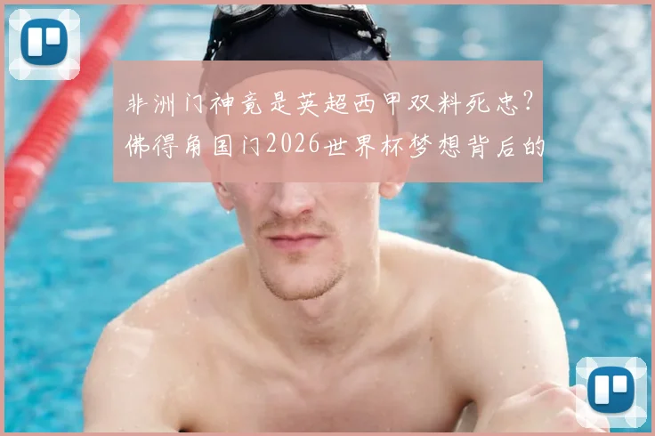 非洲门神竟是英超西甲双料死忠？佛得角国门2026世界杯梦想背后的巴萨阿森纳情结