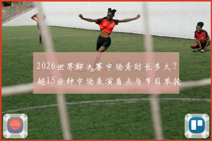 2026世界杯决赛中场秀时长多久?超15分钟中场表演看点与节目单抢先预测