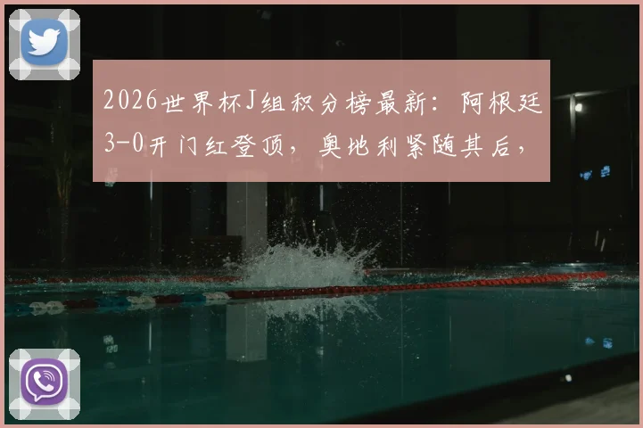 2026世界杯J组积分榜最新：阿根廷3-0开门红登顶，奥地利紧随其后，出线形势深度解读