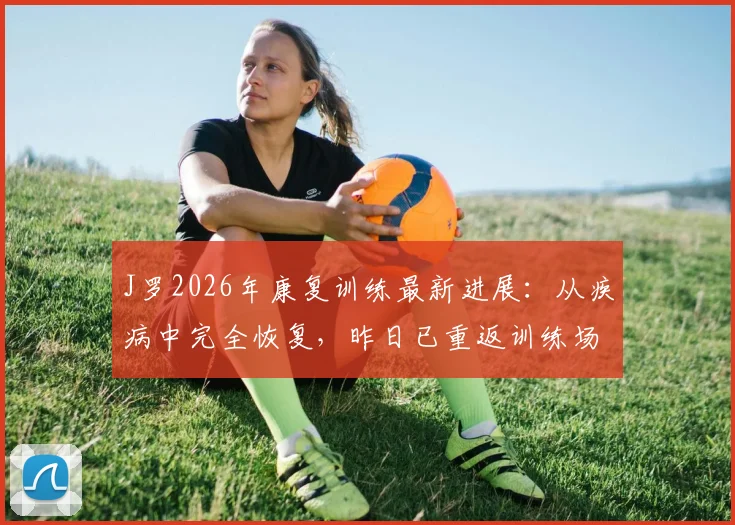J罗2026年康复训练最新进展：从疾病中完全恢复，昨日已重返训练场进行系统训练