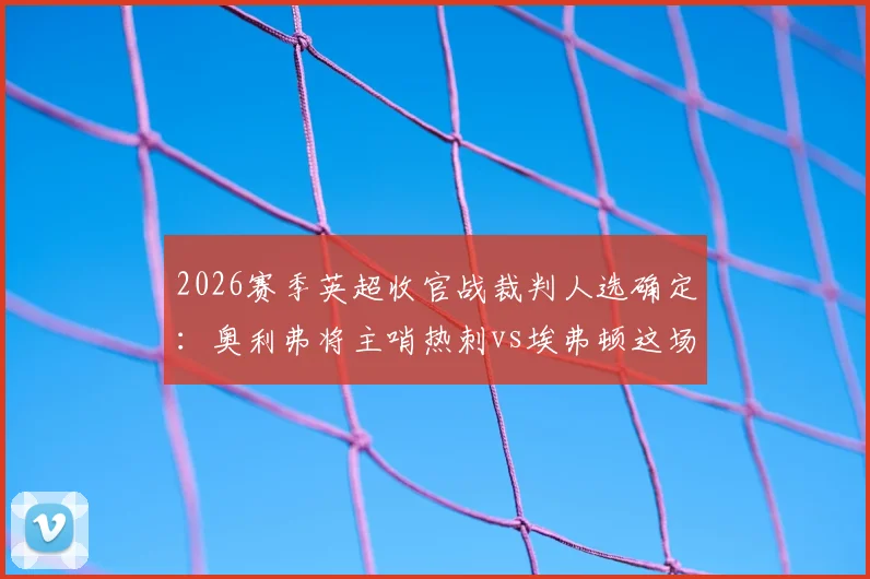 2026赛季英超收官战裁判人选确定：奥利弗将主哨热刺vs埃弗顿这场关系保级命运的关键对决