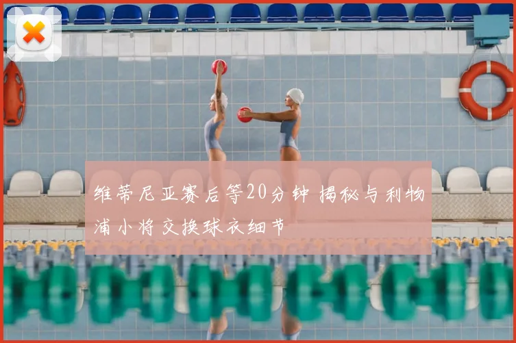维蒂尼亚赛后等20分钟 揭秘与利物浦小将交换球衣细节