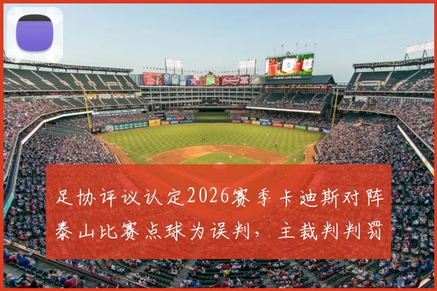 足协评议认定2026赛季卡迪斯对阵泰山比赛点球为误判，主裁判判罚点球系错误决定引发热议，解析争议球全过程与裁判新规