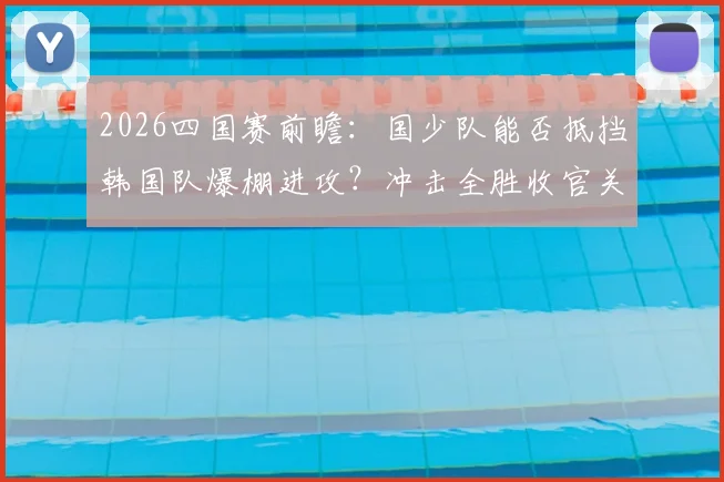 2026四国赛前瞻：国少队能否抵挡韩国队爆棚进攻？冲击全胜收官关键战解析