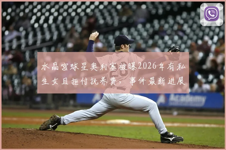水晶宫球星奥利塞被曝2026年有私生女且拒付抚养费,事件最新进展与女方说法一览