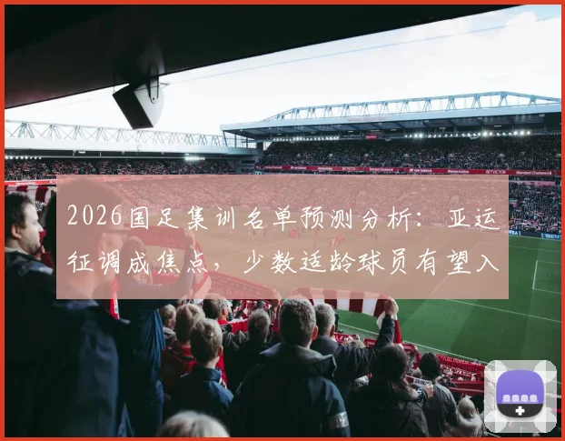2026国足集训名单预测分析：亚运征调成焦点，少数适龄球员有望入选引关注