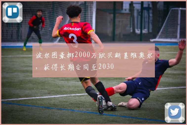 波尔图豪掷2000万欧买断基维奥尔,获得长期合同至2030