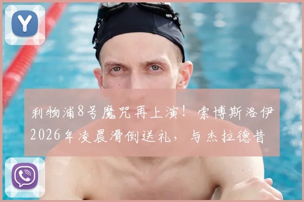 利物浦8号魔咒再上演!索博斯洛伊2026年凌晨滑倒送礼,与杰拉德昔日失误惊人相似