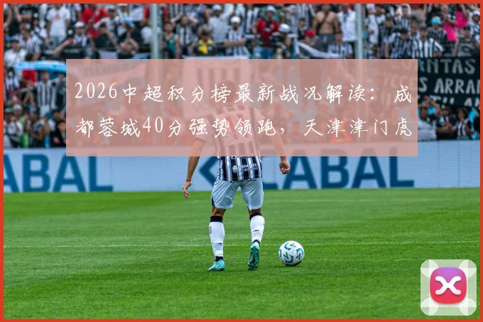 2026中超积分榜最新战况解读：成都蓉城40分强势领跑，天津津门虎距保级区仍有8分差距