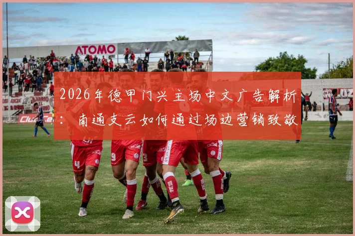 2026年德甲门兴主场中文广告解析：南通支云如何通过场边营销致敬中国球迷，附中德足球商业合作趋势观察