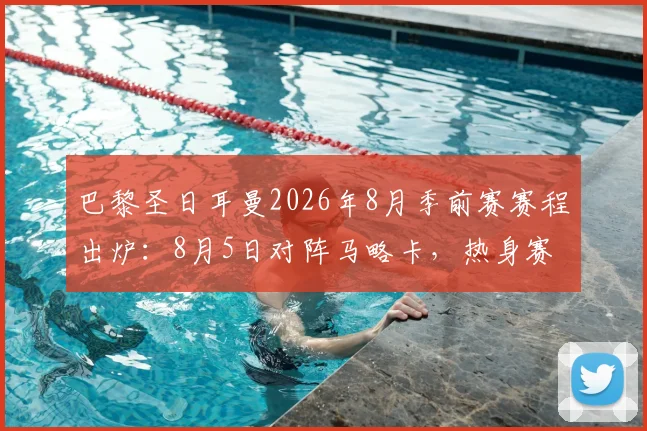 巴黎圣日耳曼2026年8月季前赛赛程出炉：8月5日对阵马略卡，热身赛时间地点与观赛看点全解析