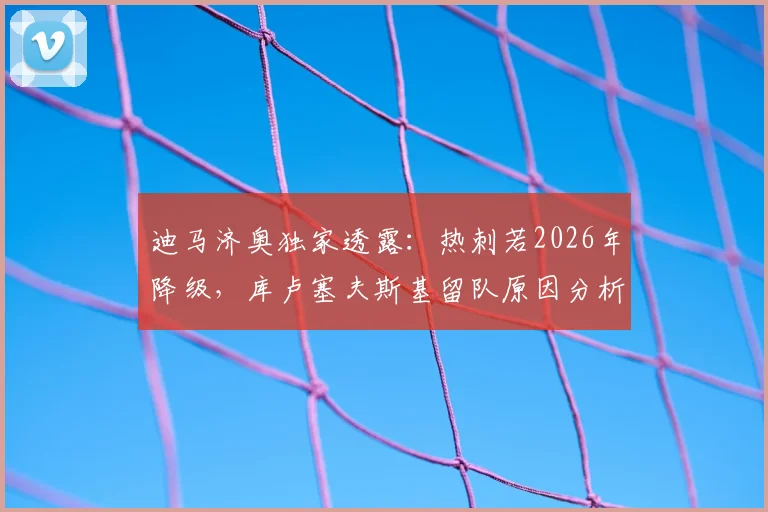 迪马济奥独家透露：热刺若2026年降级，库卢塞夫斯基留队原因分析与合同详情解读