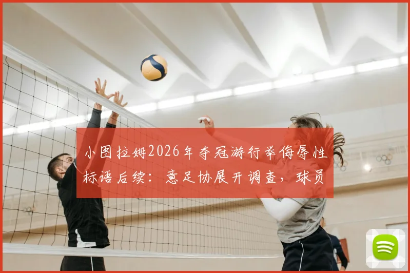 小图拉姆2026年夺冠游行举侮辱性标语后续：意足协展开调查，球员或面临禁赛等处罚