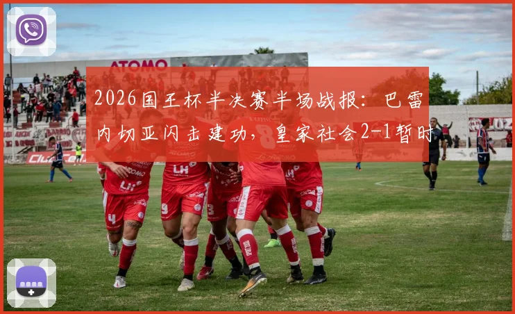 2026国王杯半决赛半场战报：巴雷内切亚闪击建功，皇家社会2-1暂时领先马竞