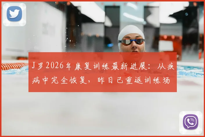J罗2026年康复训练最新进展：从疾病中完全恢复，昨日已重返训练场进行系统训练