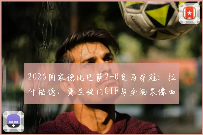 2026国家德比巴萨2-0皇马夺冠：拉什福德、费兰破门GIF与全场录像回放，赛后球员评分与分析
