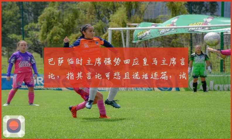 巴萨临时主席强势回应皇马主席言论，指其言论可悲且谎话连篇，试图掩盖球队2026赛季成绩危机