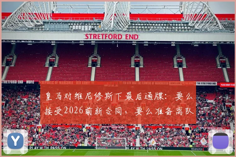 皇马对维尼修斯下最后通牒：要么接受2026前新合同，要么准备离队