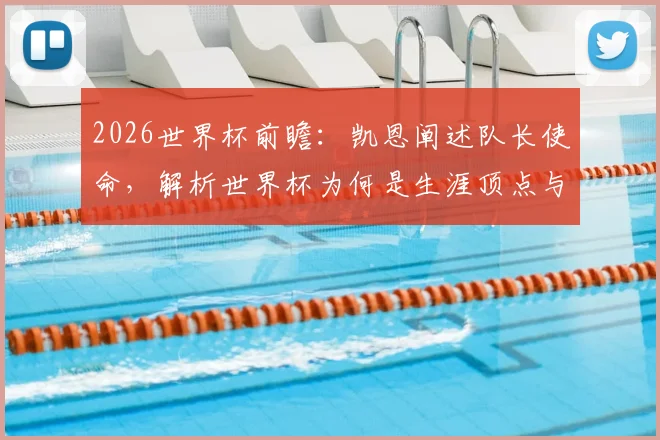 2026世界杯前瞻：凯恩阐述队长使命，解析世界杯为何是生涯顶点与至高荣誉