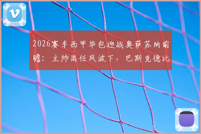 2026赛季西甲毕包迎战奥萨苏纳前瞻：主帅离任风波下，巴斯克德比悬念几何？