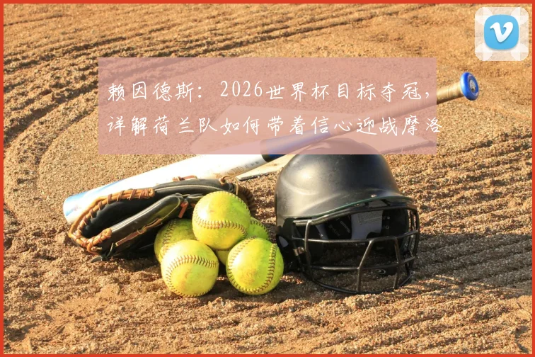 赖因德斯:2026世界杯目标夺冠,详解荷兰队如何带着信心迎战摩洛哥队的战术与准备